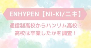 ENHYPEN【NI-KI/ニキ】通信制高校からハンリム高校？高校は卒業したかを調査！